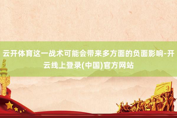 云开体育这一战术可能会带来多方面的负面影响-开云线上登录(中国)官方网站
