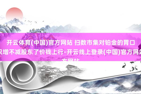 开云体育(中国)官方网站 扫数市集对铂金的胃口只增不减股东了价钱上行-开云线上登录(中国)官方网站