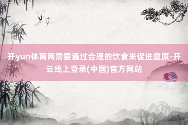 开yun体育网需要通过合理的饮食来促进复原-开云线上登录(中国)官方网站
