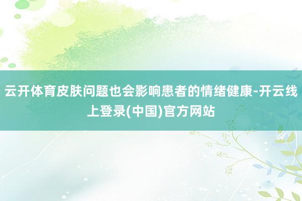 云开体育皮肤问题也会影响患者的情绪健康-开云线上登录(中国)官方网站
