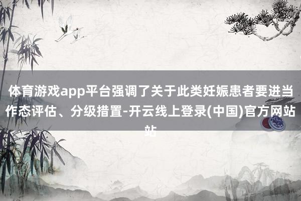 体育游戏app平台强调了关于此类妊娠患者要进当作态评估、分级措置-开云线上登录(中国)官方网站