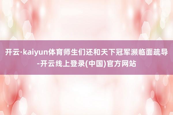 开云·kaiyun体育师生们还和天下冠军濒临面疏导-开云线上登录(中国)官方网站