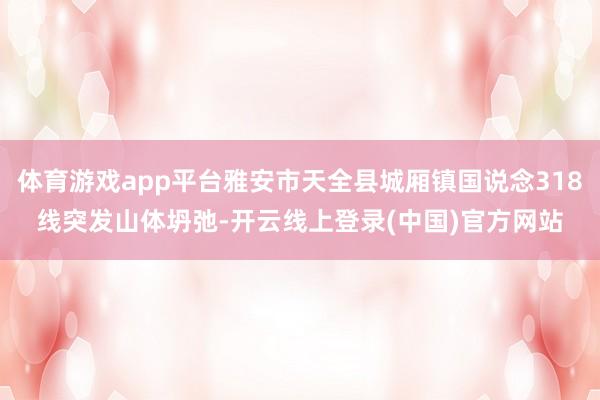 体育游戏app平台雅安市天全县城厢镇国说念318线突发山体坍弛-开云线上登录(中国)官方网站