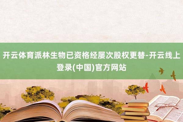 开云体育派林生物已资格经屡次股权更替-开云线上登录(中国)官方网站