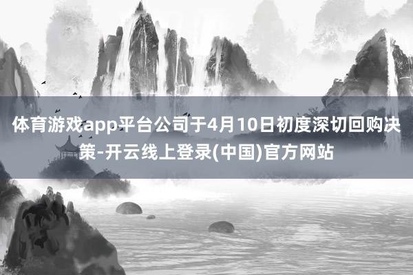 体育游戏app平台公司于4月10日初度深切回购决策-开云线上登录(中国)官方网站