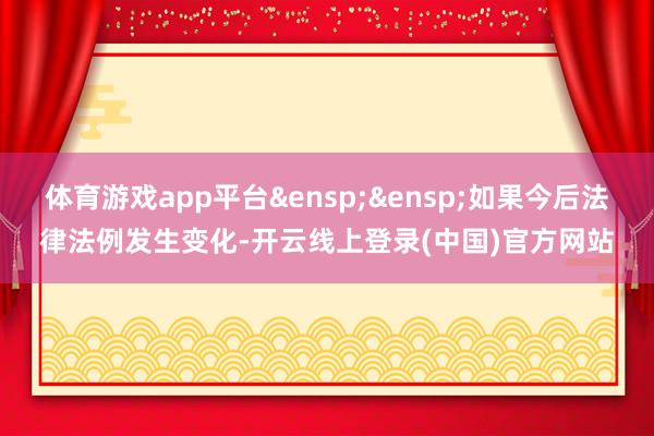 体育游戏app平台&ensp;&ensp;如果今后法律法例发生变化-开云线上登录(中国)官方网站