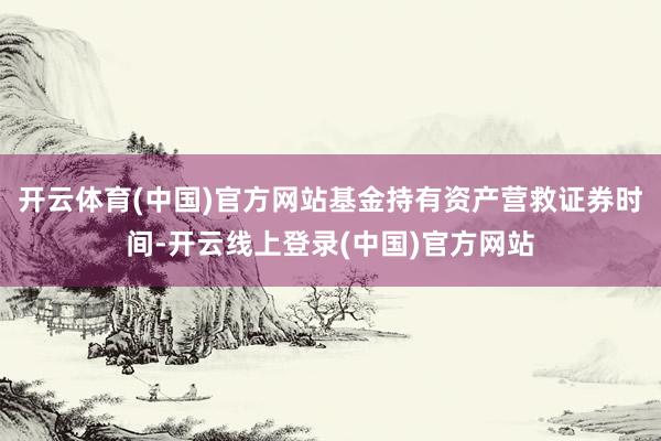 开云体育(中国)官方网站基金持有资产营救证券时间-开云线上登录(中国)官方网站