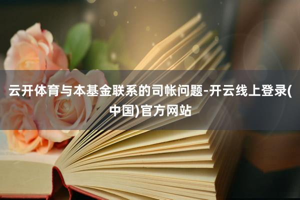 云开体育与本基金联系的司帐问题-开云线上登录(中国)官方网站