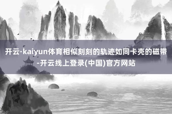 开云·kaiyun体育相似刻刻的轨迹如同卡壳的磁带-开云线上登录(中国)官方网站