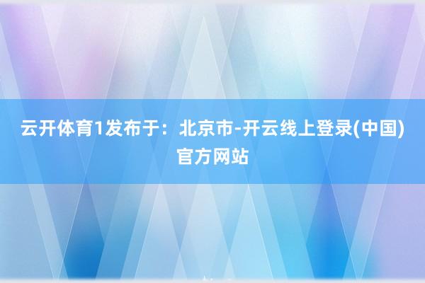 云开体育1发布于：北京市-开云线上登录(中国)官方网站