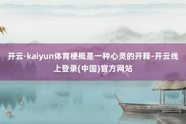 开云·kaiyun体育梗概是一种心灵的开释-开云线上登录(中国)官方网站