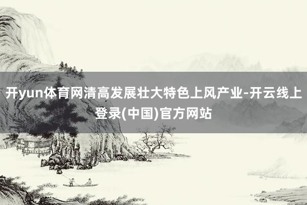 开yun体育网清高发展壮大特色上风产业-开云线上登录(中国)官方网站
