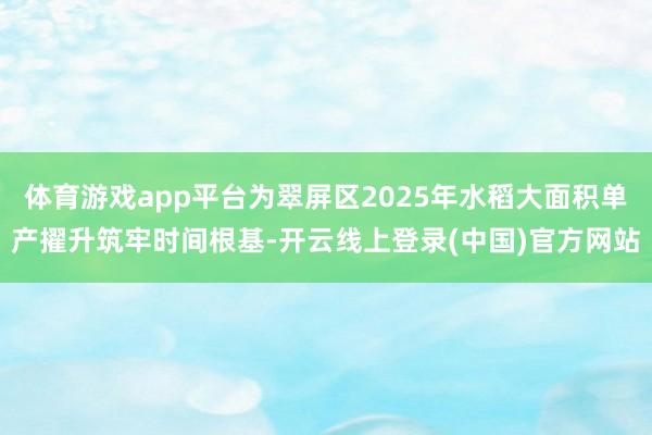 体育游戏app平台为翠屏区2025年水稻大面积单产擢升筑牢时间根基-开云线上登录(中国)官方网站