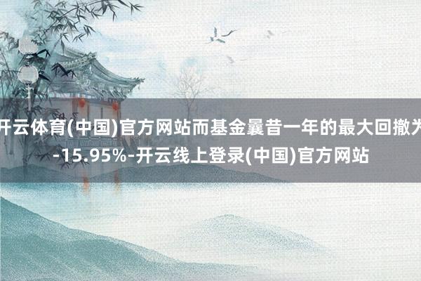 开云体育(中国)官方网站而基金曩昔一年的最大回撤为-15.95%-开云线上登录(中国)官方网站