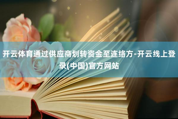 开云体育通过供应商划转资金至连络方-开云线上登录(中国)官方网站