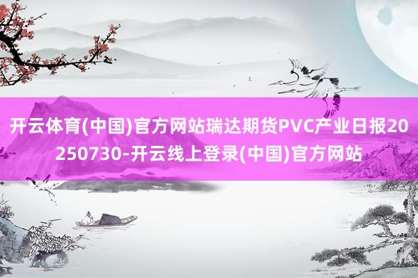 开云体育(中国)官方网站瑞达期货PVC产业日报20250730-开云线上登录(中国)官方网站