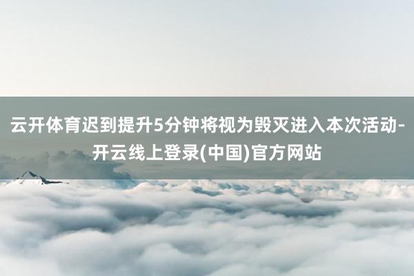 云开体育迟到提升5分钟将视为毁灭进入本次活动-开云线上登录(中国)官方网站