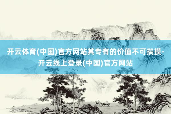 开云体育(中国)官方网站其专有的价值不可揣摸-开云线上登录(中国)官方网站