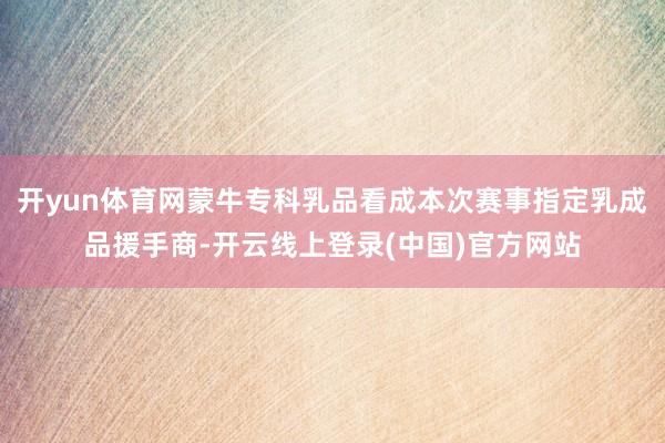 开yun体育网蒙牛专科乳品看成本次赛事指定乳成品援手商-开云线上登录(中国)官方网站