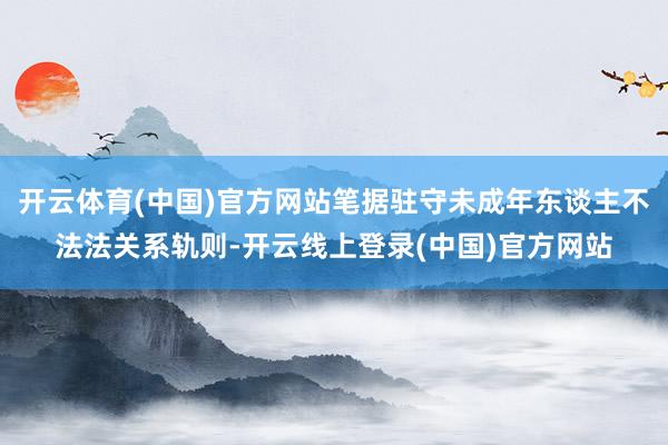 开云体育(中国)官方网站笔据驻守未成年东谈主不法法关系轨则-开云线上登录(中国)官方网站