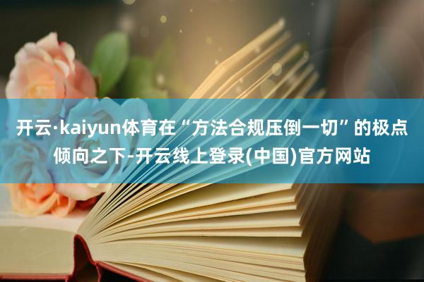 开云·kaiyun体育在“方法合规压倒一切”的极点倾向之下-开云线上登录(中国)官方网站