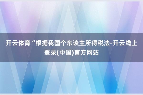 开云体育　　“根据我国个东谈主所得税法-开云线上登录(中国)官方网站