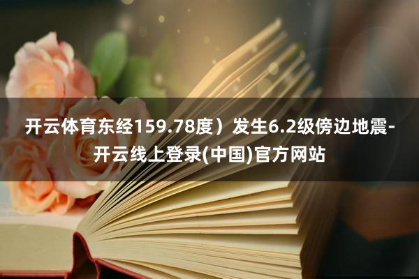 开云体育东经159.78度）发生6.2级傍边地震-开云线上登录(中国)官方网站