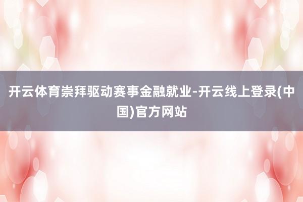 开云体育崇拜驱动赛事金融就业-开云线上登录(中国)官方网站