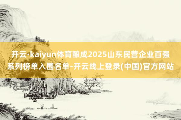 开云·kaiyun体育酿成2025山东民营企业百强系列榜单入围名单-开云线上登录(中国)官方网站