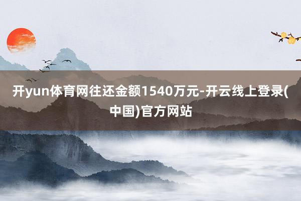 开yun体育网往还金额1540万元-开云线上登录(中国)官方网站