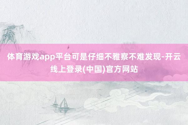 体育游戏app平台可是仔细不雅察不难发现-开云线上登录(中国)官方网站