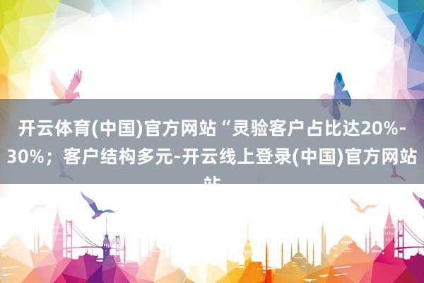开云体育(中国)官方网站“灵验客户占比达20%-30%；客户结构多元-开云线上登录(中国)官方网站