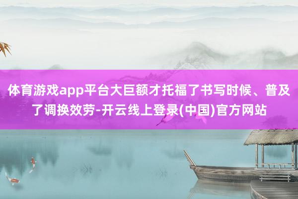 体育游戏app平台大巨额才托福了书写时候、普及了调换效劳-开云线上登录(中国)官方网站