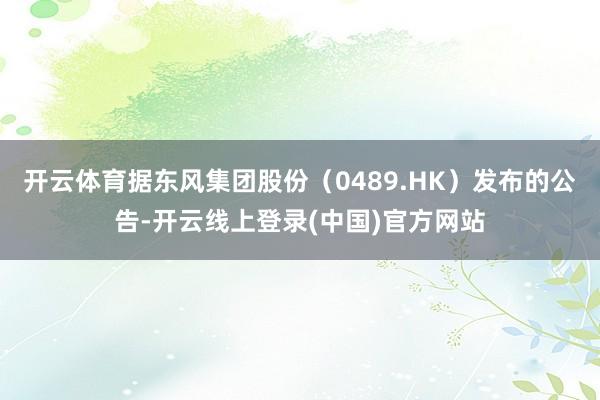 开云体育据东风集团股份(0489.HK)发布的公告-开云线上登录(中国)官方网站