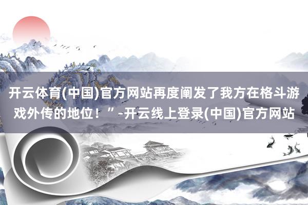 开云体育(中国)官方网站再度阐发了我方在格斗游戏外传的地位！”-开云线上登录(中国)官方网站