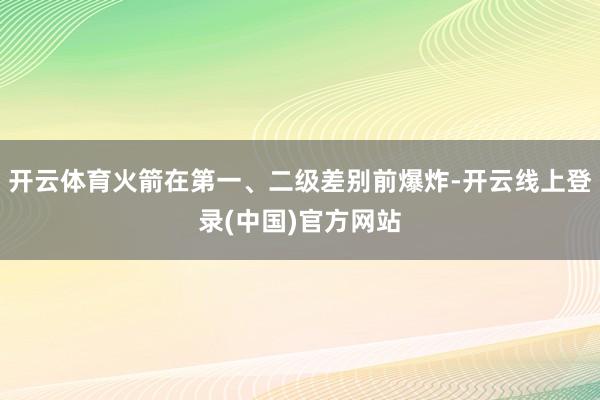 开云体育火箭在第一、二级差别前爆炸-开云线上登录(中国)官方网站