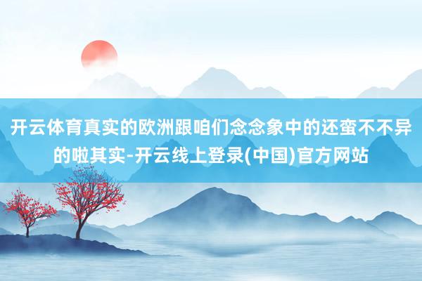 开云体育真实的欧洲跟咱们念念象中的还蛮不不异的啦其实-开云线上登录(中国)官方网站