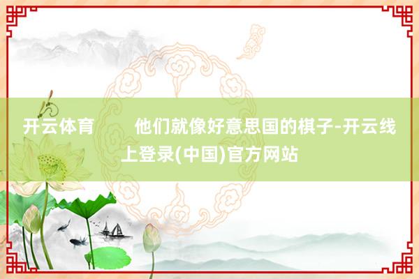 开云体育        他们就像好意思国的棋子-开云线上登录(中国)官方网站