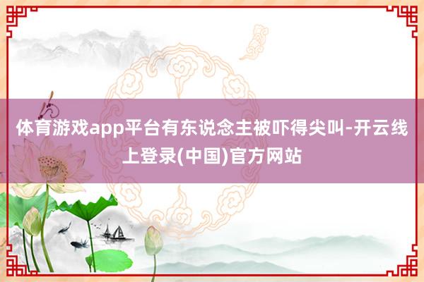 体育游戏app平台有东说念主被吓得尖叫-开云线上登录(中国)官方网站