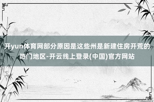 开yun体育网部分原因是这些州是新建住房开荒的热门地区-开云线上登录(中国)官方网站