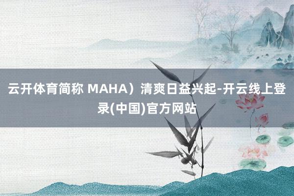 云开体育简称 MAHA）清爽日益兴起-开云线上登录(中国)官方网站