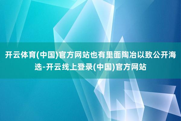 开云体育(中国)官方网站也有里面陶冶以致公开海选-开云线上登录(中国)官方网站