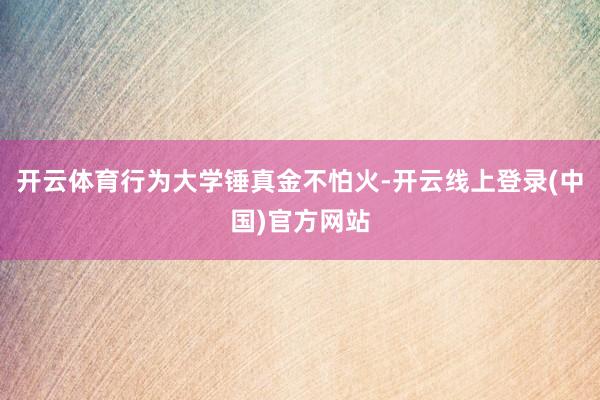 开云体育行为大学锤真金不怕火-开云线上登录(中国)官方网站