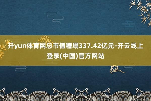 开yun体育网总市值糟塌337.42亿元-开云线上登录(中国)官方网站