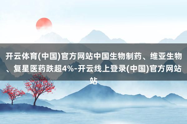 开云体育(中国)官方网站中国生物制药、维亚生物、复星医药跌超4%-开云线上登录(中国)官方网站