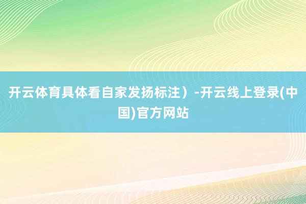 开云体育具体看自家发扬标注）-开云线上登录(中国)官方网站