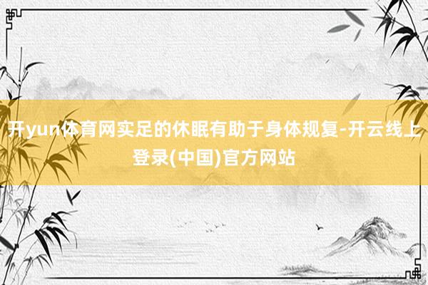 开yun体育网实足的休眠有助于身体规复-开云线上登录(中国)官方网站