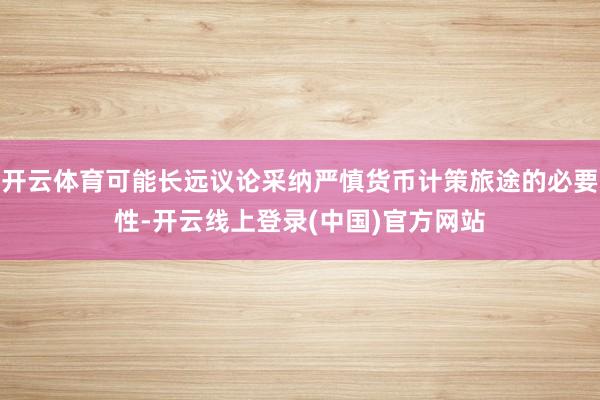 开云体育可能长远议论采纳严慎货币计策旅途的必要性-开云线上登录(中国)官方网站