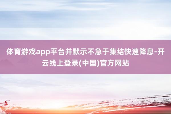 体育游戏app平台并默示不急于集结快速降息-开云线上登录(中国)官方网站