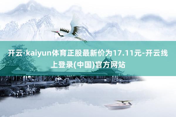 开云·kaiyun体育正股最新价为17.11元-开云线上登录(中国)官方网站